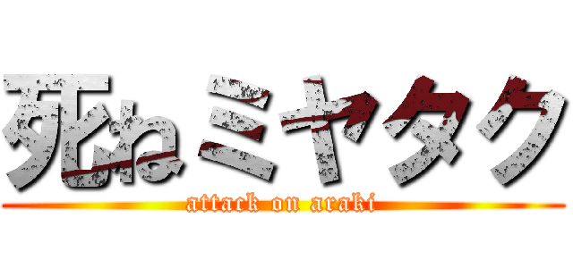 死ねミヤタク (attack on araki)