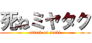 死ねミヤタク (attack on araki)