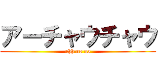 アーチャウチャウ (uhh no no)