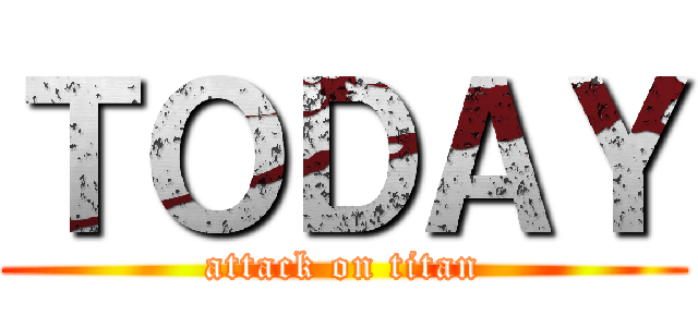 ＴＯＤＡＹ (attack on titan)