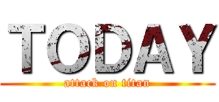 ＴＯＤＡＹ (attack on titan)