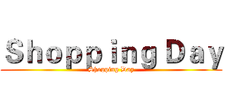 Ｓｈｏｐｐｉｎｇ Ｄａｙ (Shopping Day)