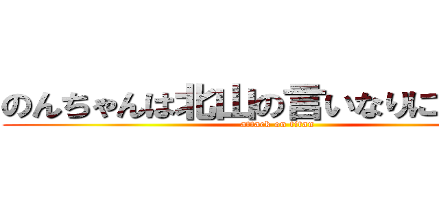 のんちゃんは北山の言いなりになれない (attack on titan)