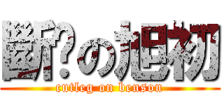 斷腳の旭初 (cutleg on benson)