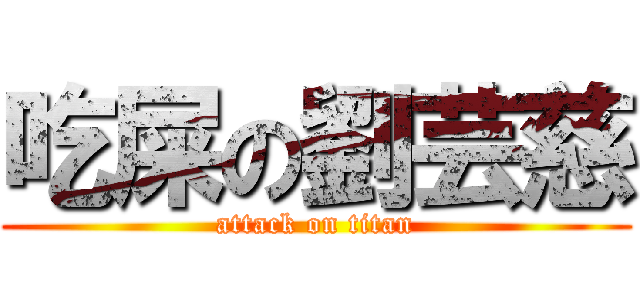吃屎の劉芸慈 (attack on titan)