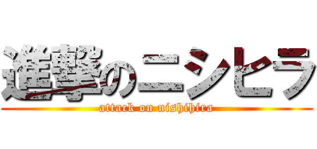 進撃のニシヒラ (attack on nishihira)