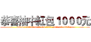 恭喜抽中紅包１０００元 (=Congratulations drawn 1000 yuan red envelope)