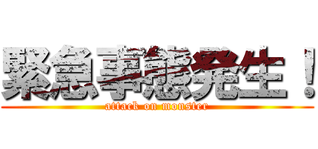 緊急事態発生！ (attack on monster)