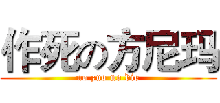 作死の方尼玛 (no zuo no die)