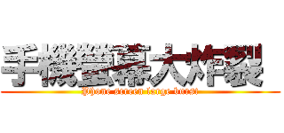手機螢幕大炸裂  (Phone screen large burst)