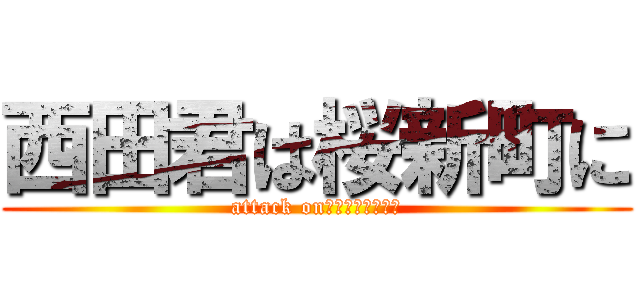 西田君は桜新町に (attack onﾊｸﾞｷﾅﾒﾀｲ)