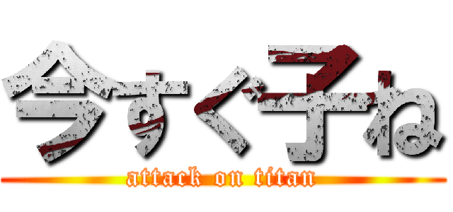 今すぐ子ね (attack on titan)