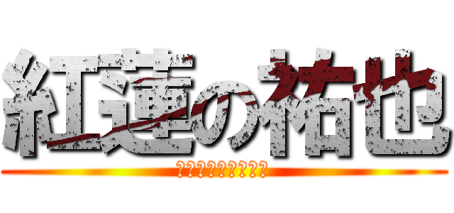 紅蓮の祐也 (漢字あってんのかね)