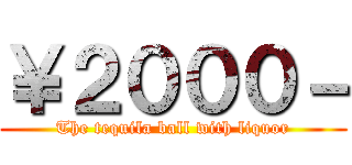 ￥２０００－ (The tequila ball with liquor)