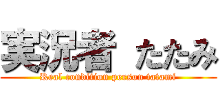 実況者 たたみ (Real condition person tatami)