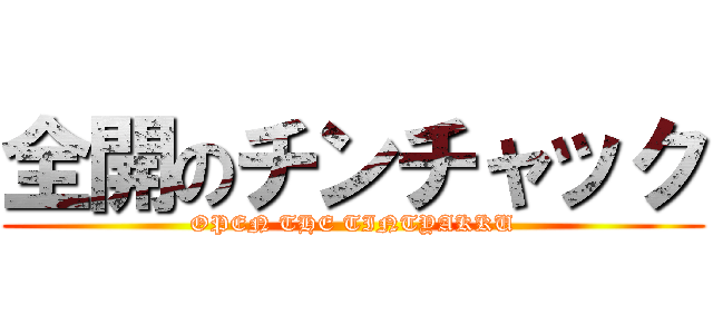 全開のチンチャック (OPEN THE TINTYAKKU)
