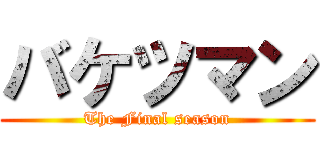 バケツマン (The Final season)