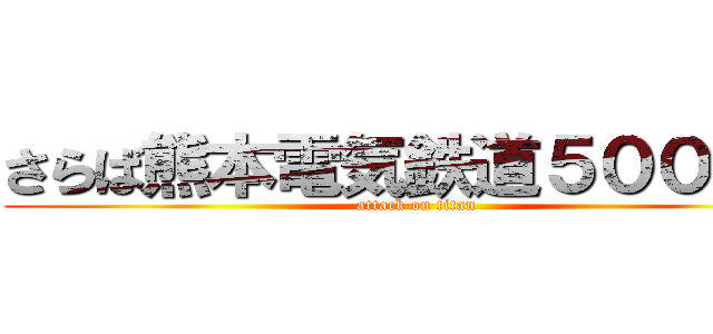 さらば熊本電気鉄道５０００形 (attack on titan)