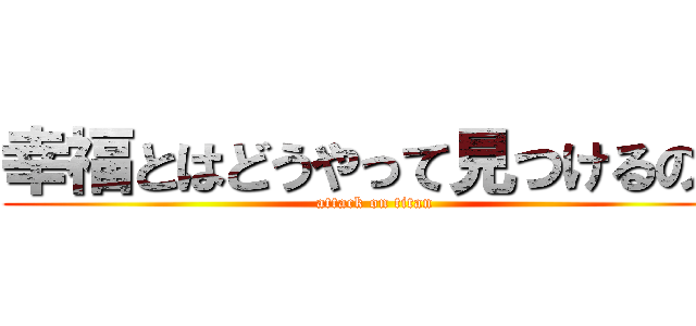 幸福とはどうやって見つけるのか (attack on titan)