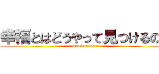 幸福とはどうやって見つけるのか (attack on titan)