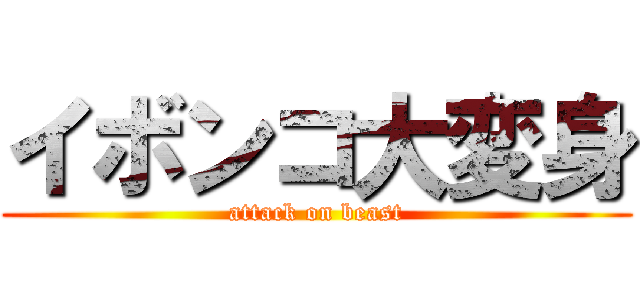 イボンコ大変身 (attack on beast)