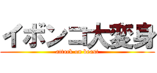 イボンコ大変身 (attack on beast)
