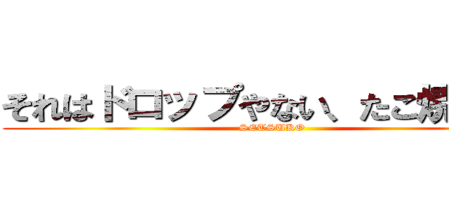 それはドロップやない、たこ焼きや！ (SETSUKO)