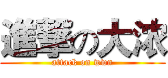 進撃の大浓 (attack on wwn)