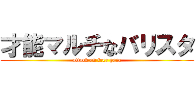 才能マルチなバリスタ (attack on free pore)