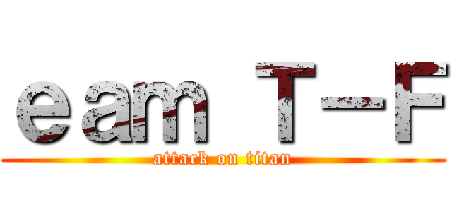 ｅａｍ Ｔ－Ｆ (attack on titan)
