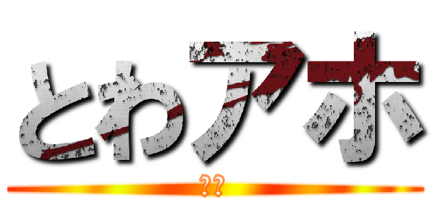 とわアホ (馬鹿)