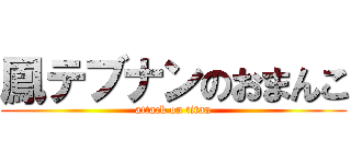 鳳テブナンのおまんこ (attack on titan)