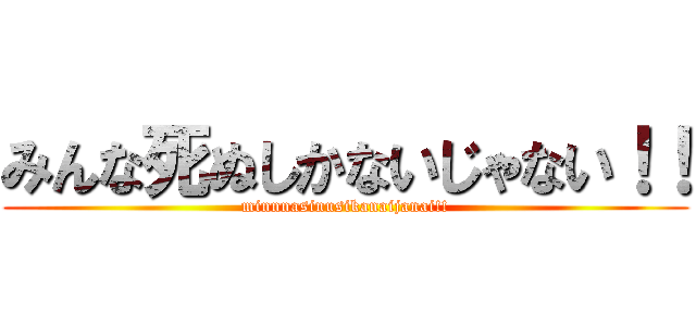 みんな死ぬしかないじゃない！！ (minnnasinusikanaijanai!!)