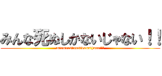 みんな死ぬしかないじゃない！！ (minnnasinusikanaijanai!!)