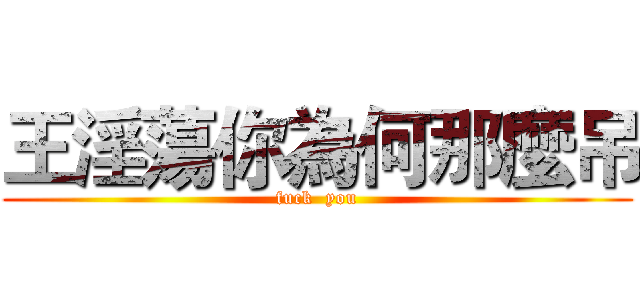 王淫蕩你為何那麼吊 (fuck  you)