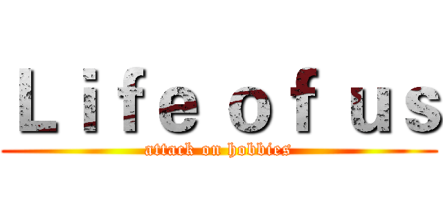 Ｌｉｆｅ ｏｆ ｕｓ (attack on hobbies)