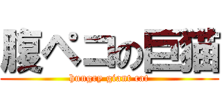 腹ペコの巨猫 (hungry giant cat)