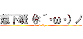 想下班（＊´・ω・）ノ (Go Go Ryan)