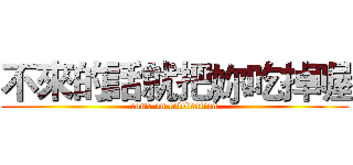 不來的話就把妳吃掉喔 (come on celebration)