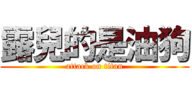 露兒的是油狗 (attack on titan)