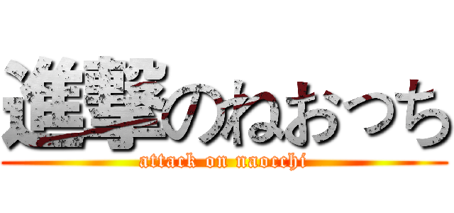 進撃のねおっち (attack on naocchi)