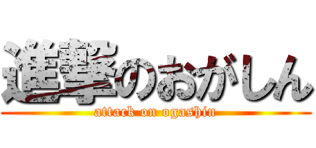 進撃のおがしん (attack on ogashin)