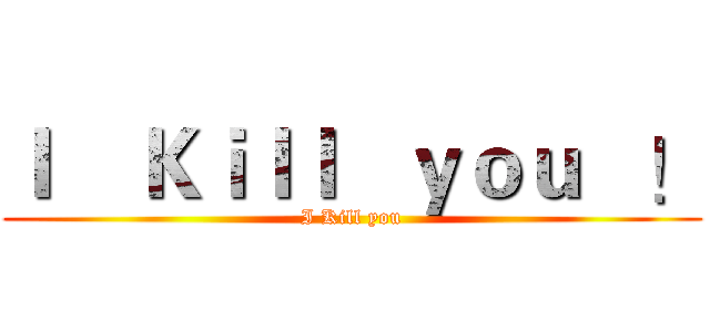 Ｉ    Ｋｉｌｌ   ｙｏｕ   ！ (I Kill you)