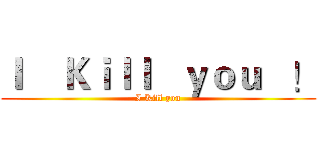 Ｉ    Ｋｉｌｌ   ｙｏｕ   ！ (I Kill you)