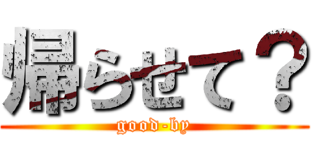 帰らせて？ (good-by)