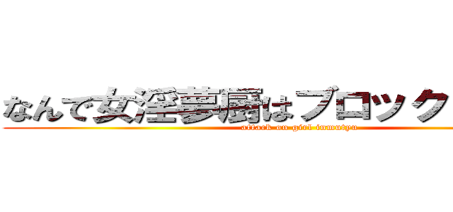 なんで女淫夢厨はブロックしないの？ (attack on girl inmutyu)
