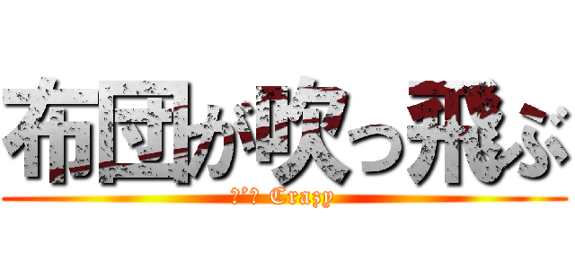 布団が吹っ飛ぶ (Ｉ’ｍ Crazy)