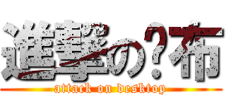 進撃の桌布 (attack on desktop)