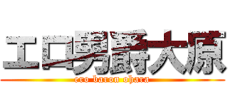 エロ男爵大原 (ero baron ohara)
