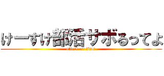 けーすけ部活サボるってよ (attack on titan)